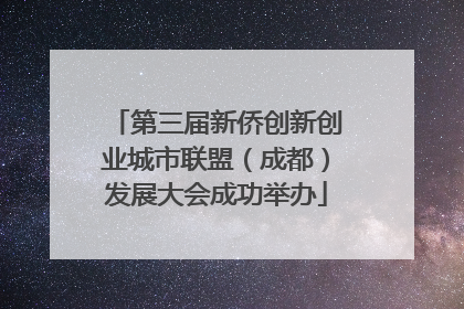 第三届新侨创新创业城市联盟（成都）发展大会成功举办