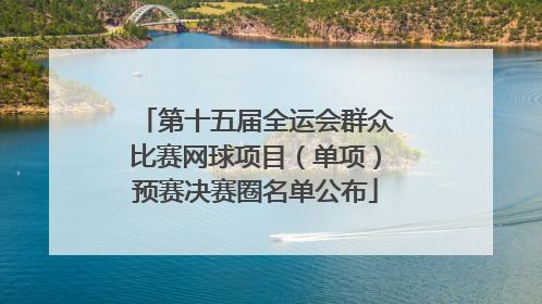 第十五届全运会群众比赛网球项目（单项）预赛决赛圈名单公布