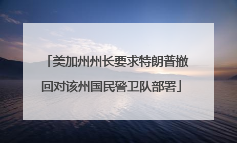 美加州州长要求特朗普撤回对该州国民警卫队部署