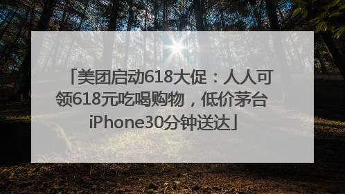 美团启动618大促：人人可领618元吃喝购物，低价茅台iPhone30分钟送达