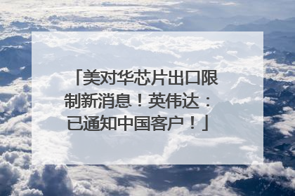 美对华芯片出口限制新消息！英伟达：已通知中国客户！