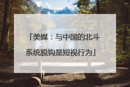 美媒：与中国的北斗系统脱钩是短视行为