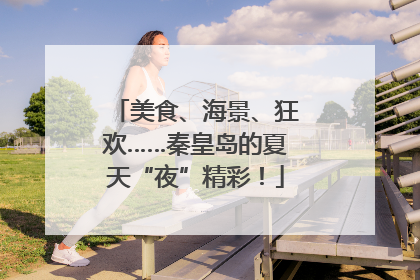 美食、海景、狂欢……秦皇岛的夏天“夜”精彩！