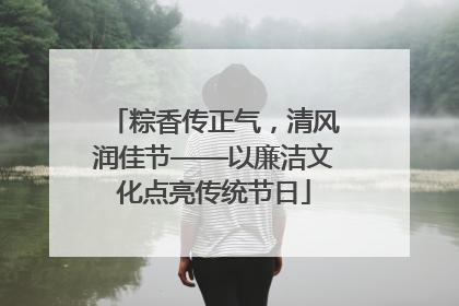 粽香传正气，清风润佳节——以廉洁文化点亮传统节日