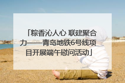 粽香沁人心 联建聚合力——青岛地铁6号线项目开展端午慰问活动