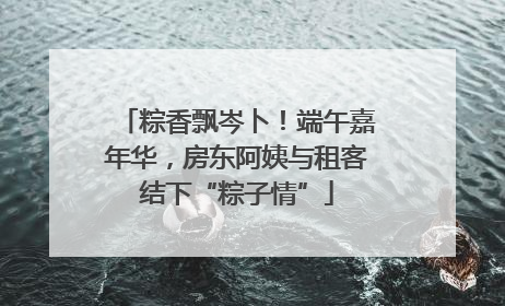 粽香飘岑卜！端午嘉年华，房东阿姨与租客结下“粽子情”