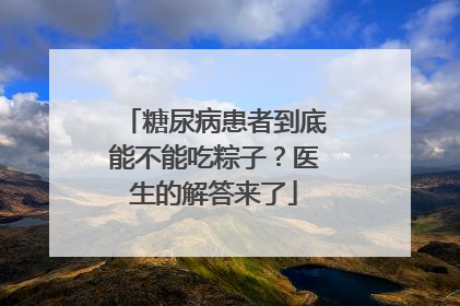糖尿病患者到底能不能吃粽子？医生的解答来了