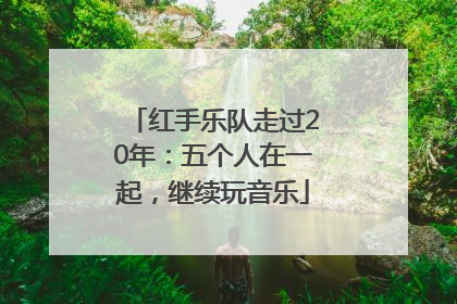 红手乐队走过20年：五个人在一起，继续玩音乐
