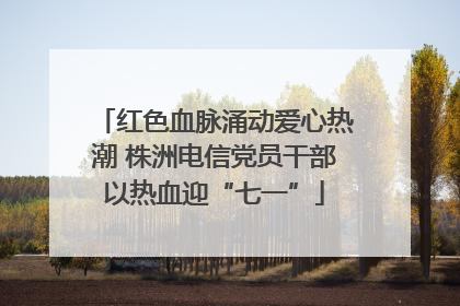 红色血脉涌动爱心热潮 株洲电信党员干部以热血迎“七一”