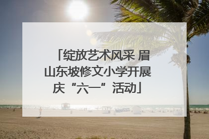 绽放艺术风采 眉山东坡修文小学开展庆“六一”活动