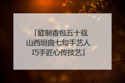缝制香包五十载 山西垣曲七旬手艺人巧手匠心传技艺