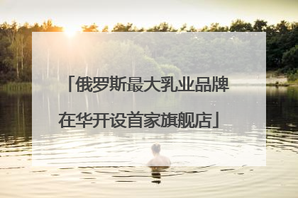 俄罗斯最大乳业品牌在华开设首家旗舰店