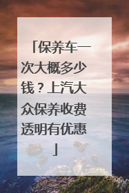 保养车一次大概多少钱？上汽大众保养收费透明有优惠