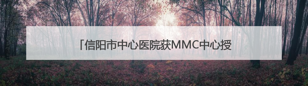 信阳市中心医院获MMC中心授牌 开启代谢性疾病管理新篇章