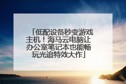 低配设备秒变游戏主机！海马云电脑让办公室笔记本也能畅玩光追特效大作