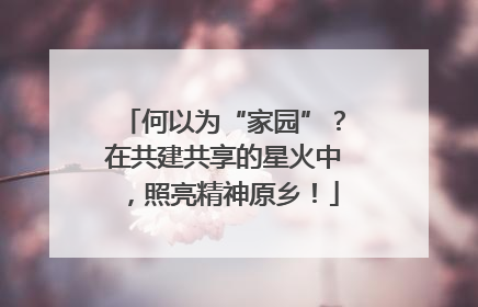 何以为“家园”？在共建共享的星火中，照亮精神原乡！