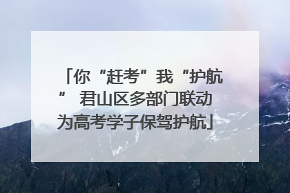 你“赶考”我“护航” 君山区多部门联动为高考学子保驾护航