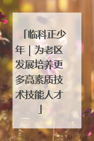 临科正少年｜为老区发展培养更多高素质技术技能人才