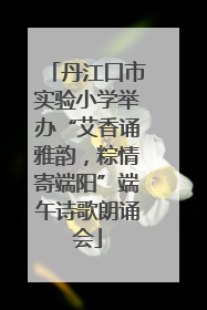 丹江口市实验小学举办“艾香诵雅韵，粽情寄端阳”端午诗歌朗诵会