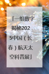 一组数字揭秘2025中国（长春）航天太空科普展
