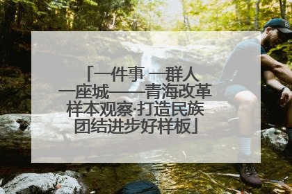 一件事 一群人 一座城——青海改革样本观察·打造民族团结进步好样板