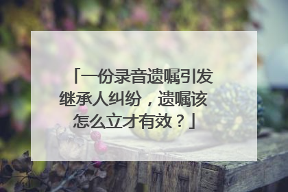 一份录音遗嘱引发继承人纠纷，遗嘱该怎么立才有效？