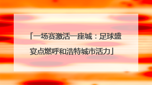 一场赛激活一座城：足球盛宴点燃呼和浩特城市活力