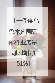 一季度乌鲁木齐国际邮件业务量同比增长151%