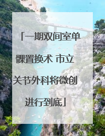 一期双间室单髁置换术 市立关节外科将微创进行到底