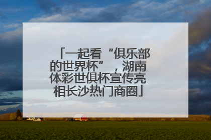 一起看“俱乐部的世界杯”，湖南体彩世俱杯宣传亮相长沙热门商圈