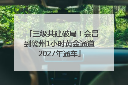 三级共建破局！会昌到赣州1小时黄金通道2027年通车