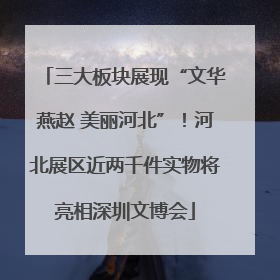 三大板块展现“文华燕赵 美丽河北”！河北展区近两千件实物将亮相深圳文博会