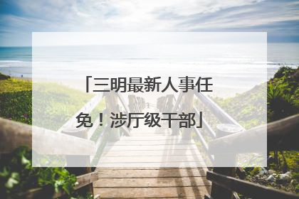 三明最新人事任免！涉厅级干部