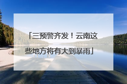 三预警齐发！云南这些地方将有大到暴雨