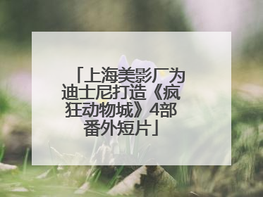 上海美影厂为迪士尼打造《疯狂动物城》4部番外短片