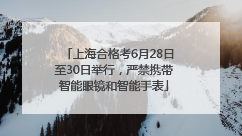 上海合格考6月28日至30日举行，严禁携带智能眼镜和智能手表