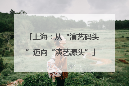 上海：从“演艺码头”迈向“演艺源头”
