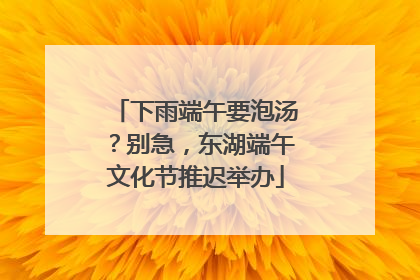 下雨端午要泡汤？别急，东湖端午文化节推迟举办