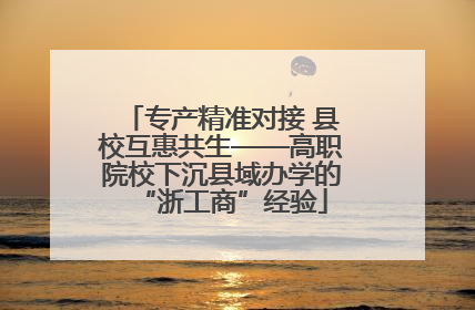 专产精准对接 县校互惠共生——高职院校下沉县域办学的“浙工商”经验