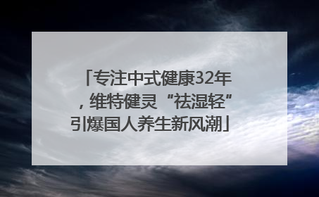 专注中式健康32年，维特健灵“祛湿轻”引爆国人养生新风潮