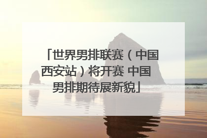 世界男排联赛（中国西安站）将开赛 中国男排期待展新貌