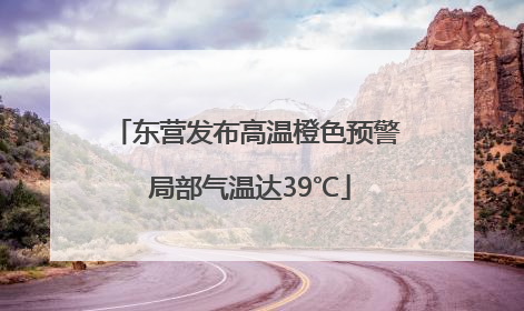 东营发布高温橙色预警 局部气温达39℃