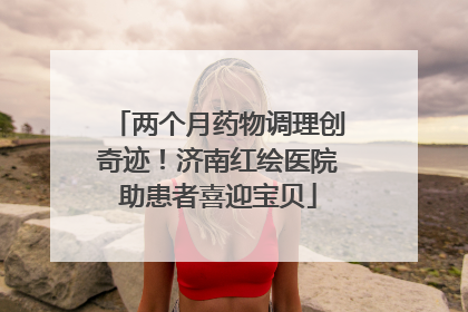 两个月药物调理创奇迹！济南红绘医院助患者喜迎宝贝