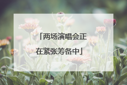 两场演唱会正在紧张筹备中