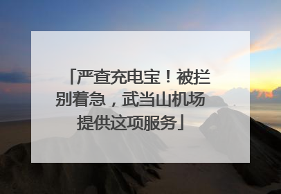 严查充电宝！被拦别着急，武当山机场提供这项服务
