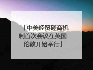 中美经贸磋商机制首次会议在英国伦敦开始举行