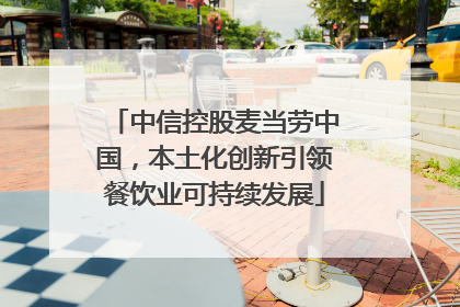 中信控股麦当劳中国，本土化创新引领餐饮业可持续发展