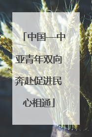 中国—中亚青年双向奔赴促进民心相通