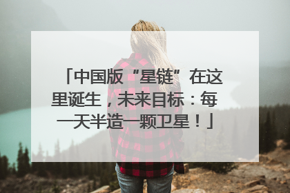 中国版“星链”在这里诞生，未来目标：每一天半造一颗卫星！