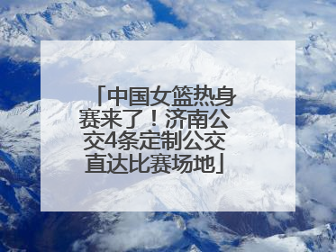 中国女篮热身赛来了！济南公交4条定制公交直达比赛场地